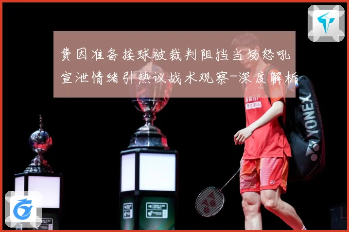 费因准备接球被裁判阻挡当场怒吼宣泄情绪引热议战术观察-深度解析