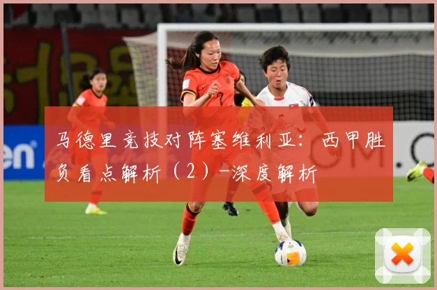 马德里竞技对阵塞维利亚：西甲胜负看点解析（2）-深度解析