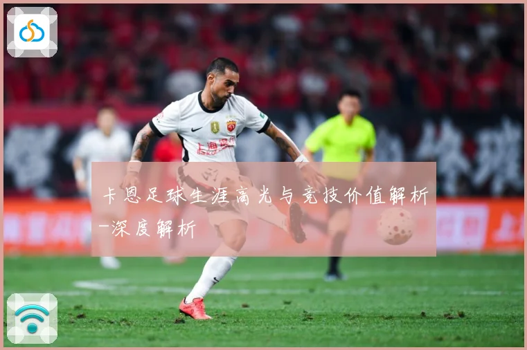 卡恩足球生涯高光与竞技价值解析-深度解析