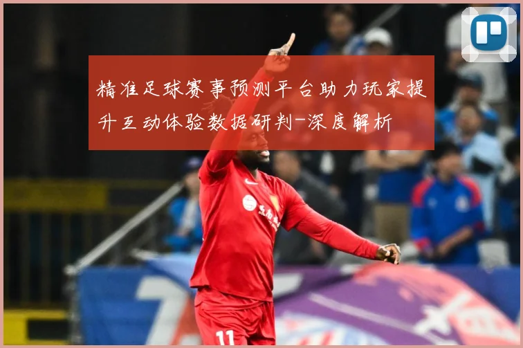 精准足球赛事预测平台助力玩家提升互动体验数据研判-深度解析