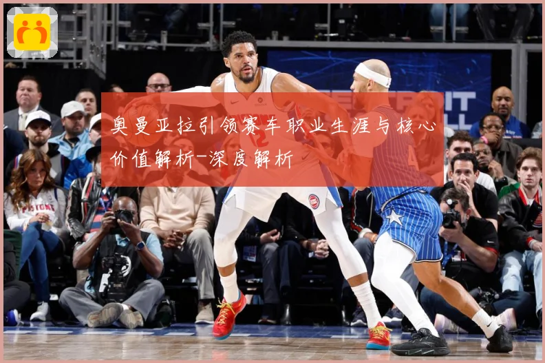 奥曼亚拉引领赛车职业生涯与核心价值解析-深度解析