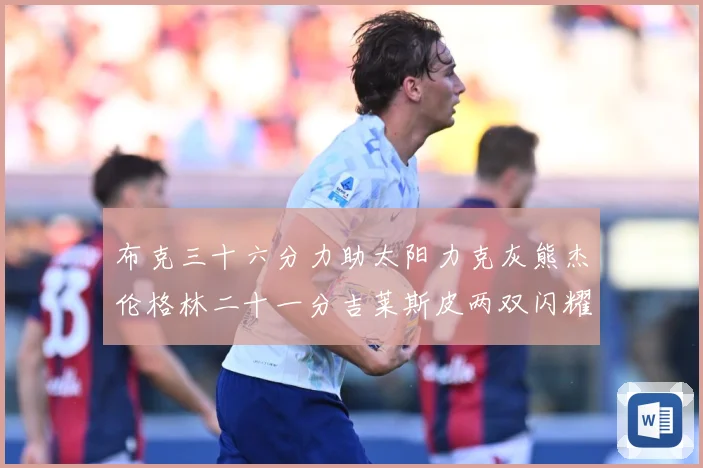 布克三十六分力助太阳力克灰熊杰伦格林二十一分吉莱斯皮两双闪耀赛场复盘-深度解析
