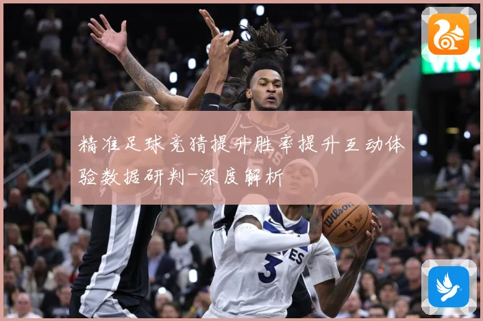 精准足球竞猜提升胜率提升互动体验数据研判-深度解析