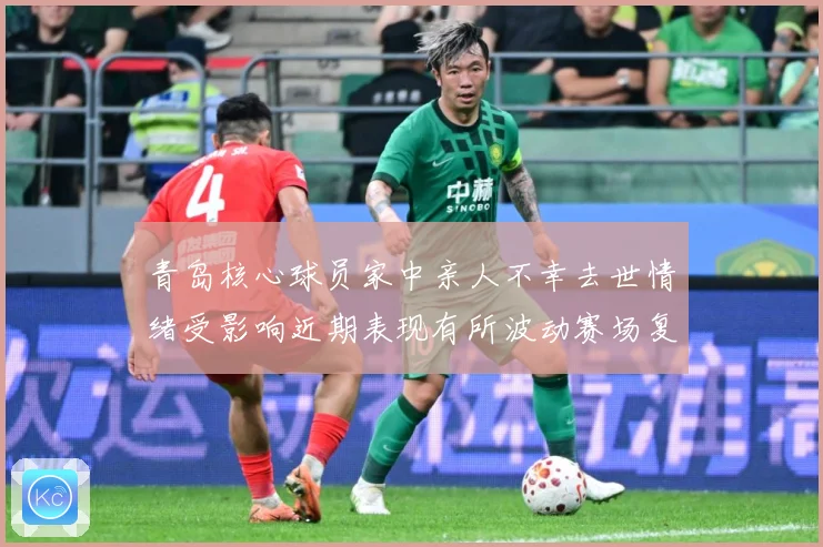 青岛核心球员家中亲人不幸去世情绪受影响近期表现有所波动赛场复盘-深度解析