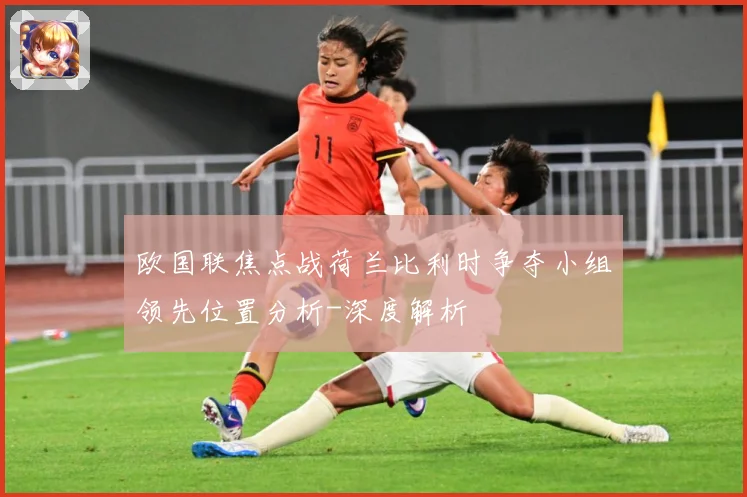 欧国联焦点战荷兰比利时争夺小组领先位置分析-深度解析