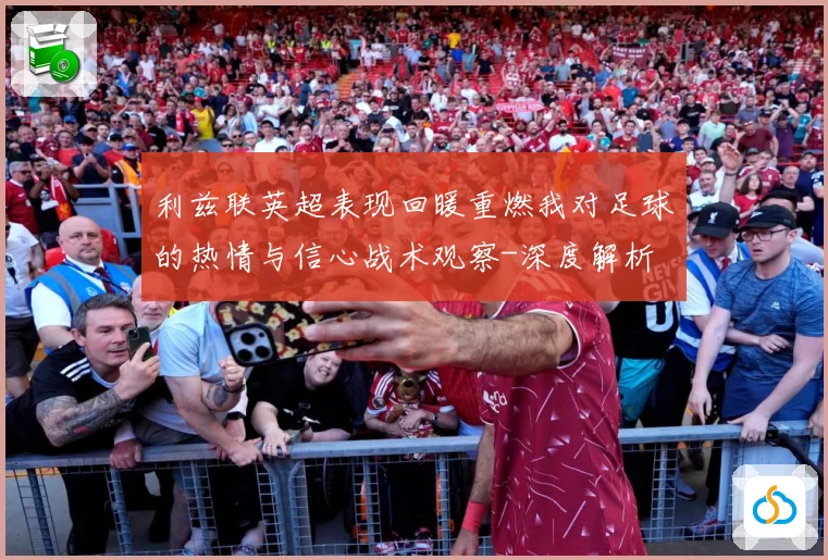 利兹联英超表现回暖重燃我对足球的热情与信心战术观察-深度解析