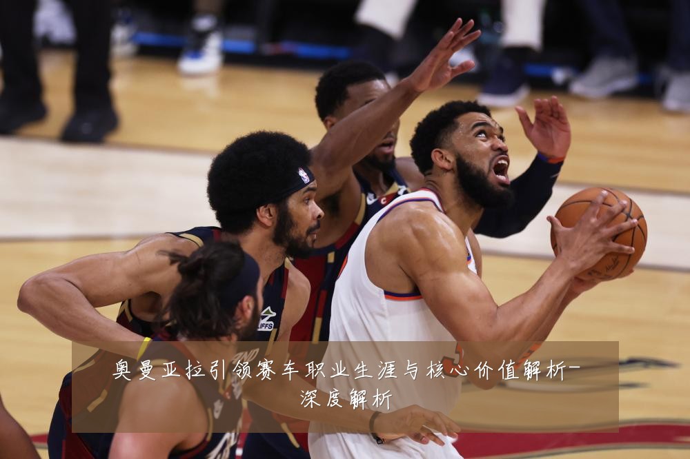 奥曼亚拉引领赛车职业生涯与核心价值解析-深度解析