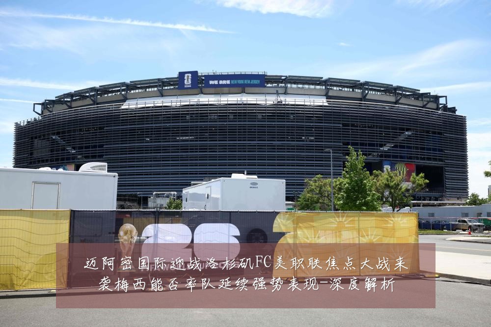 迈阿密国际迎战洛杉矶FC美职联焦点大战来袭梅西能否率队延续强势表现-深度解析