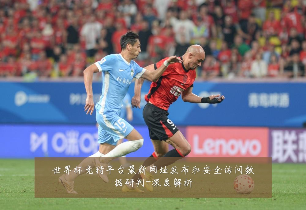 世界杯竞猜平台最新网址发布和安全访问数据研判-深度解析