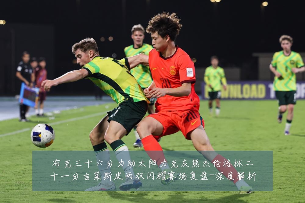 布克三十六分力助太阳力克灰熊杰伦格林二十一分吉莱斯皮两双闪耀赛场复盘-深度解析
