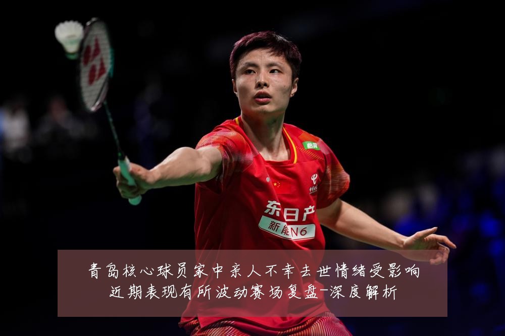 青岛核心球员家中亲人不幸去世情绪受影响近期表现有所波动赛场复盘-深度解析