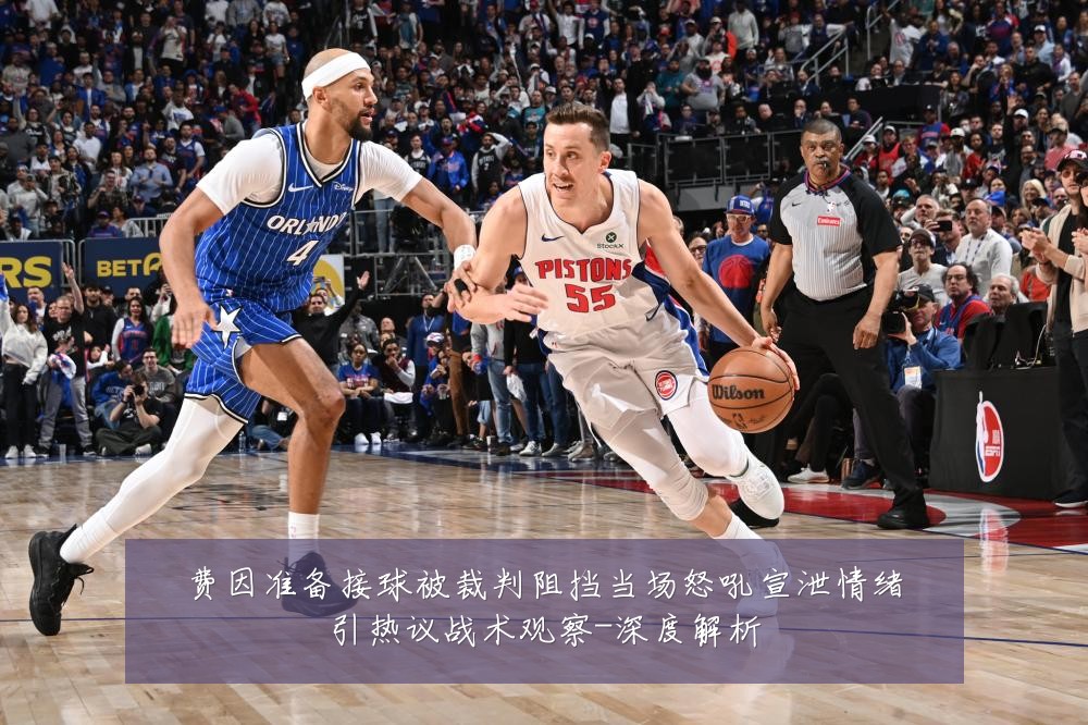费因准备接球被裁判阻挡当场怒吼宣泄情绪引热议战术观察-深度解析